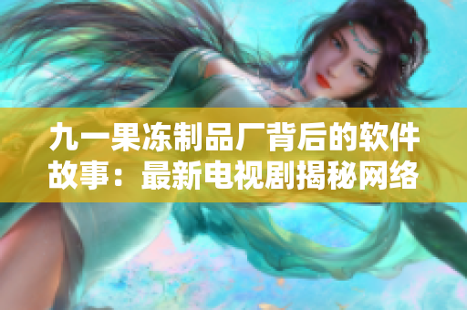九一果凍制品廠背后的軟件故事：最新電視劇揭秘網(wǎng)絡(luò)科技的變革