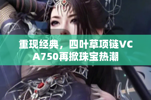 重現(xiàn)經(jīng)典，四葉草項鏈VCA750再掀珠寶熱潮