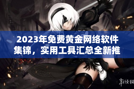 2023年免費(fèi)黃金網(wǎng)絡(luò)軟件集錦，實(shí)用工具匯總?cè)峦扑]！