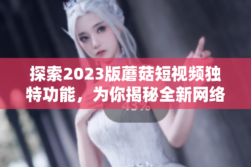 探索2023版蘑菇短視頻獨特功能，為你揭秘全新網(wǎng)絡(luò)軟件創(chuàng)新元素