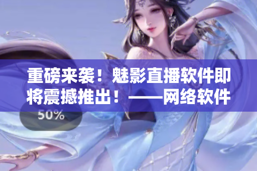 重磅來襲！魅影直播軟件即將震撼推出！——網(wǎng)絡(luò)軟件編輯專訪