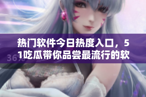 熱門軟件今日熱度入口，51吃瓜帶你品嘗最流行的軟件