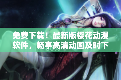免費(fèi)下載！最新版櫻花動(dòng)漫軟件，暢享高清動(dòng)畫(huà)及時(shí)下架更新！