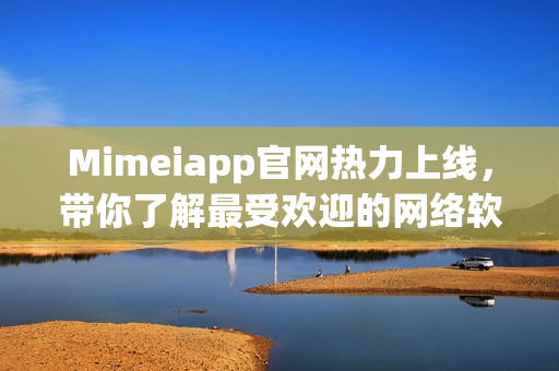 Mimeiapp官網(wǎng)熱力上線，帶你了解最受歡迎的網(wǎng)絡(luò)軟件！