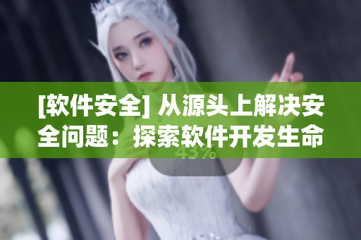 [軟件安全] 從源頭上解決安全問題：探索軟件開發(fā)生命周期中的安全實(shí)踐