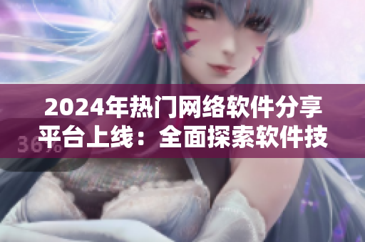 2024年熱門網(wǎng)絡軟件分享平臺上線：全面探索軟件技術前沿