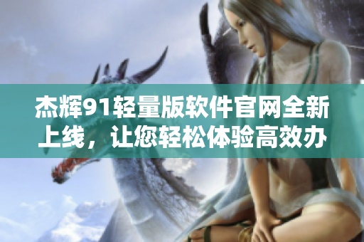 杰輝91輕量版軟件官網(wǎng)全新上線，讓您輕松體驗高效辦公！