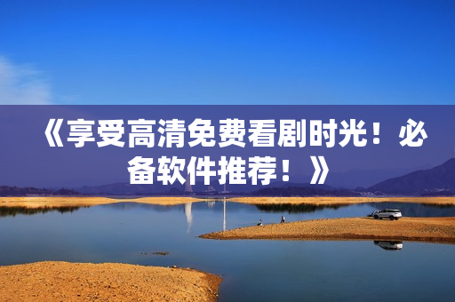 《享受高清免費看劇時光！必備軟件推薦！》