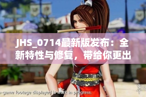 JHS_0714最新版發(fā)布：全新特性與修復(fù)，帶給你更出色的軟件體驗
