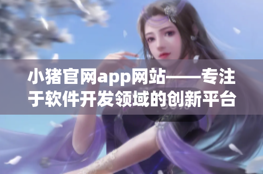 小豬官網(wǎng)app網(wǎng)站——專注于軟件開發(fā)領(lǐng)域的創(chuàng)新平臺(tái)