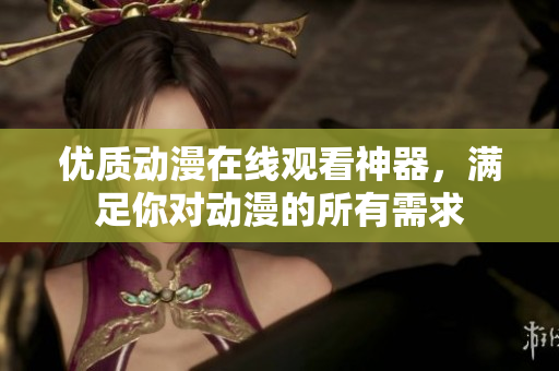 優(yōu)質(zhì)動(dòng)漫在線觀看神器，滿足你對動(dòng)漫的所有需求