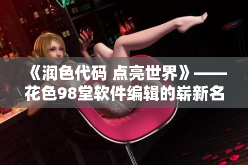 《潤色代碼 點(diǎn)亮世界》——花色98堂軟件編輯的嶄新名片