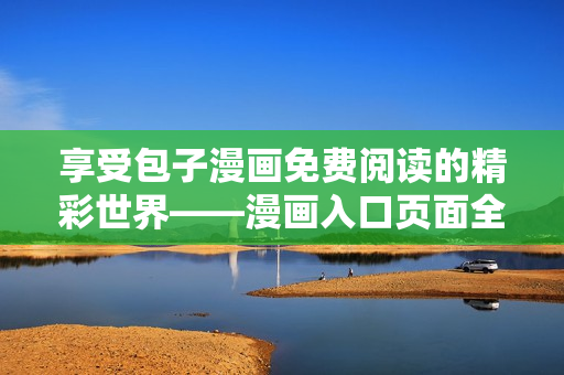 享受包子漫畫免費(fèi)閱讀的精彩世界——漫畫入口頁面全解析