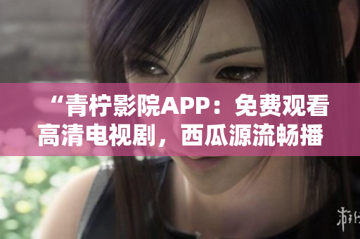 “青檸影院APP：免費(fèi)觀看高清電視劇，西瓜源流暢播放！”