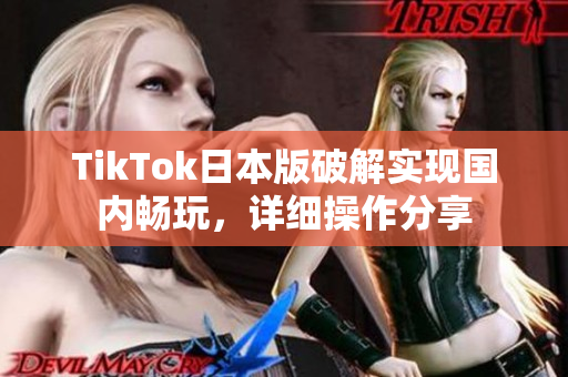 TikTok日本版破解實(shí)現(xiàn)國(guó)內(nèi)暢玩，詳細(xì)操作分享