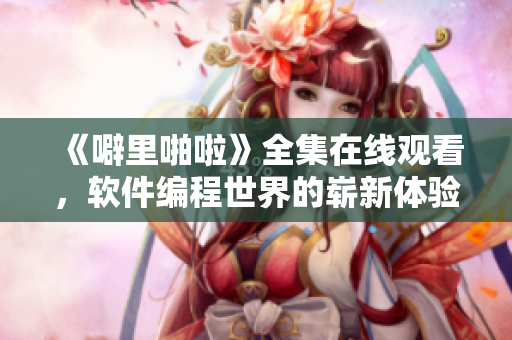 《噼里啪啦》全集在線觀看，軟件編程世界的嶄新體驗