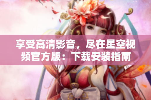 享受高清影音，盡在星空視頻官方版：下載安裝指南