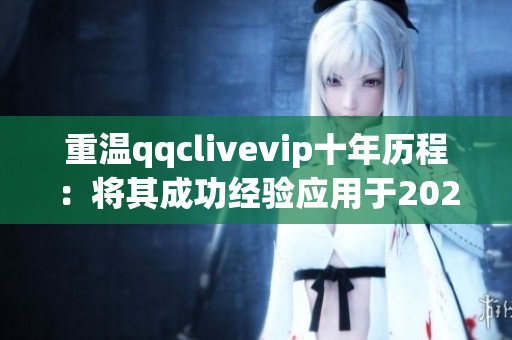 重溫qqclivevip十年歷程：將其成功經(jīng)驗(yàn)應(yīng)用于2023MBA項(xiàng)目