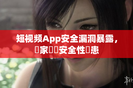 短視頻App安全漏洞暴露，專家發(fā)現(xiàn)安全性隱患