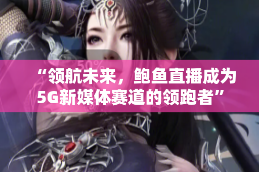 “領(lǐng)航未來，鮑魚直播成為5G新媒體賽道的領(lǐng)跑者”