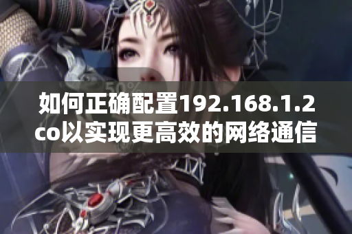 如何正確配置192.168.1.2co以實(shí)現(xiàn)更高效的網(wǎng)絡(luò)通信？