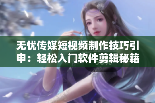 無憂傳媒短視頻制作技巧引申：輕松入門軟件剪輯秘籍