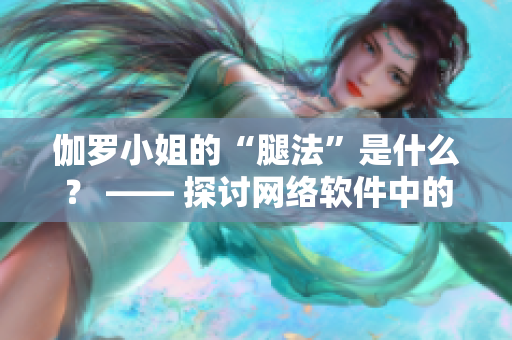 伽羅小姐的“腿法”是什么？ —— 探討網絡軟件中的高效操作技巧
