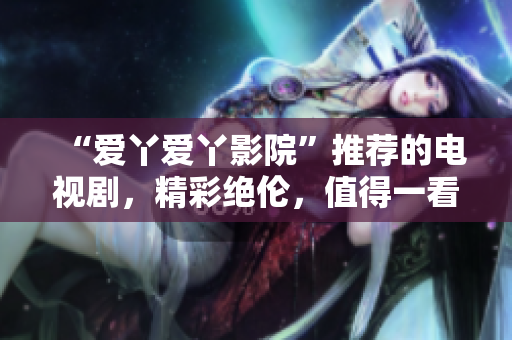“愛丫愛丫影院”推薦的電視劇，精彩絕倫，值得一看！