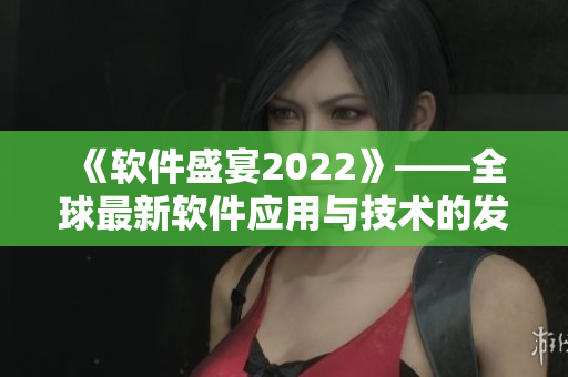 《軟件盛宴2022》——全球最新軟件應用與技術的發(fā)布會