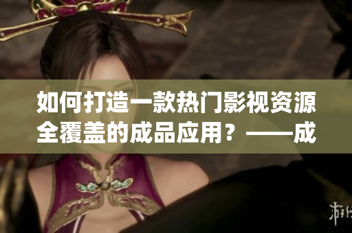 如何打造一款熱門影視資源全覆蓋的成品應(yīng)用？——成品影視app開發(fā)攻略