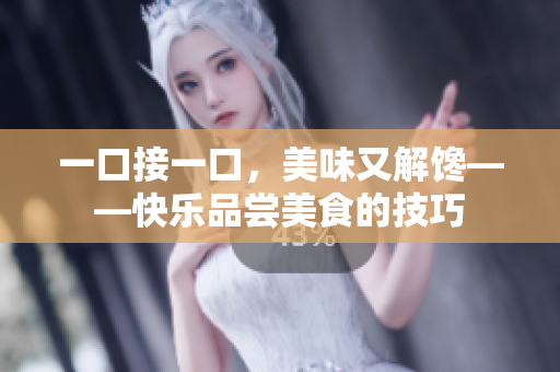 一口接一口，美味又解饞——快樂品嘗美食的技巧