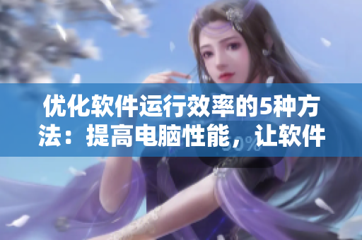 優(yōu)化軟件運(yùn)行效率的5種方法：提高電腦性能，讓軟件運(yùn)行更流暢