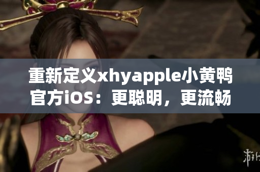 重新定義xhyapple小黃鴨官方iOS：更聰明，更流暢的用戶體驗(yàn)！