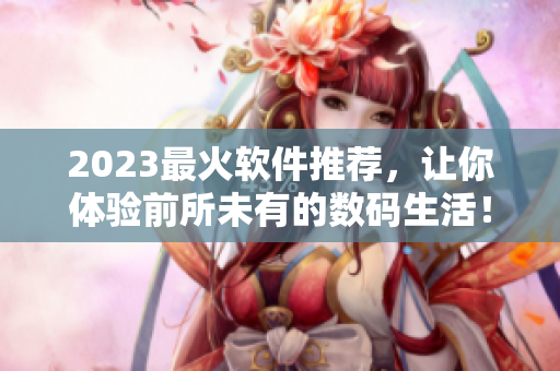 2023最火軟件推薦，讓你體驗(yàn)前所未有的數(shù)碼生活！
