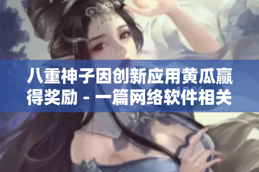 八重神子因創(chuàng)新應(yīng)用黃瓜贏得獎勵 - 一篇網(wǎng)絡(luò)軟件相關(guān)的文章