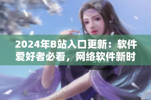 2024年B站入口更新：軟件愛好者必看，網(wǎng)絡(luò)軟件新時(shí)代來襲