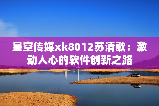 星空傳媒xk8012蘇清歌：激動(dòng)人心的軟件創(chuàng)新之路