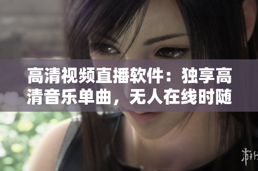 高清視頻直播軟件：獨享高清音樂單曲，無人在線時隨時回放