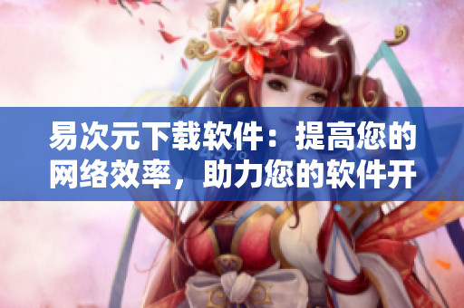 易次元下載軟件：提高您的網(wǎng)絡效率，助力您的軟件開發(fā)