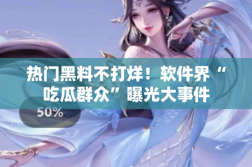 熱門黑料不打烊！軟件界“吃瓜群眾”曝光大事件