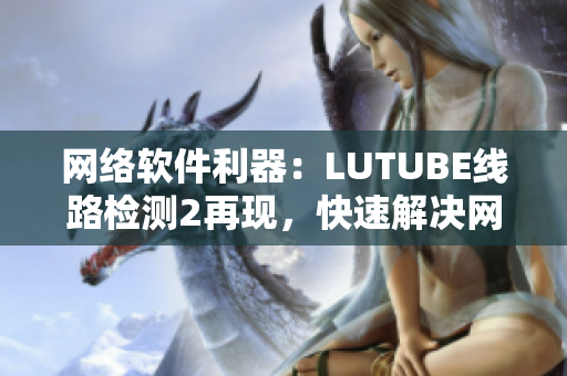 網(wǎng)絡(luò)軟件利器：LUTUBE線路檢測2再現(xiàn)，快速解決網(wǎng)絡(luò)連接問題