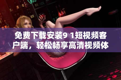 免費(fèi)下載安裝9 1短視頻客戶端，輕松暢享高清視頻體驗
