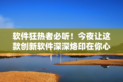 軟件狂熱者必聽！今夜讓這款創(chuàng)新軟件深深烙印在你心中
