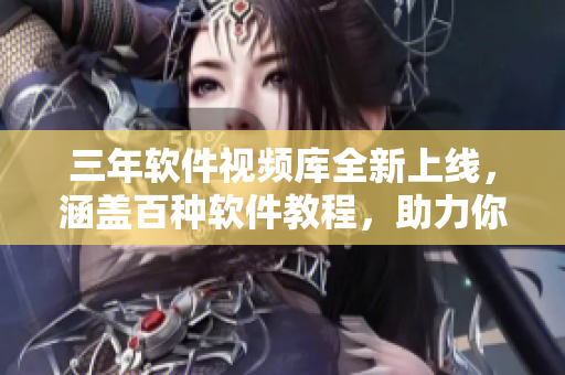 三年軟件視頻庫(kù)全新上線，涵蓋百種軟件教程，助力你成為軟件大神