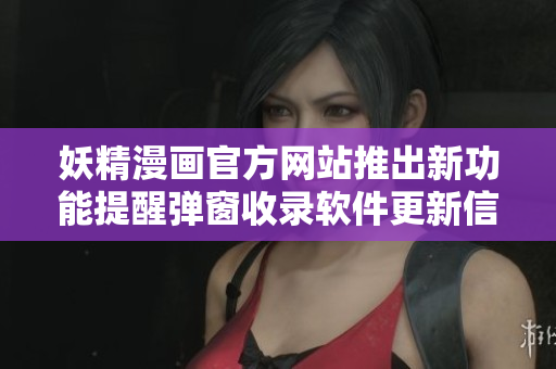 妖精漫畫(huà)官方網(wǎng)站推出新功能提醒彈窗收錄軟件更新信息