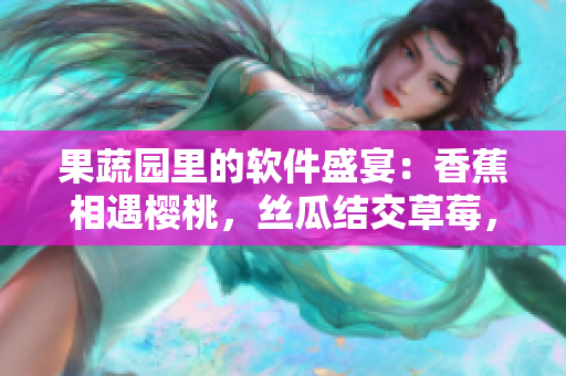 果蔬園里的軟件盛宴：香蕉相遇櫻桃，絲瓜結(jié)交草莓，榴蓮揭秘草莓。
