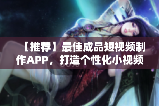 【推薦】最佳成品短視頻制作APP，打造個(gè)性化小視頻創(chuàng)作平臺(tái)
