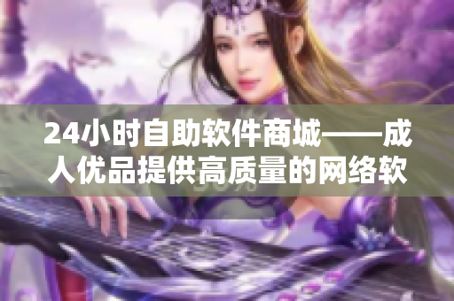 24小時(shí)自助軟件商城——成人優(yōu)品提供高質(zhì)量的網(wǎng)絡(luò)軟件購買體驗(yàn)