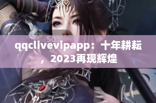 qqclivevipapp：十年耕耘，2023再現(xiàn)輝煌