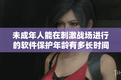 未成年人能在刺激戰(zhàn)場進行的軟件保護年齡有多長時間？